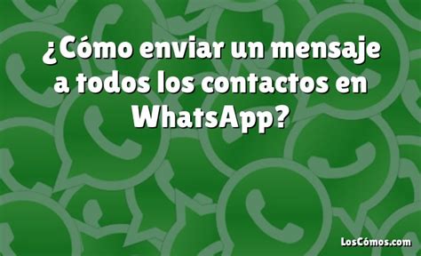 ¿cómo Enviar Un Mensaje A Todos Los Contactos En Whatsapp [2022