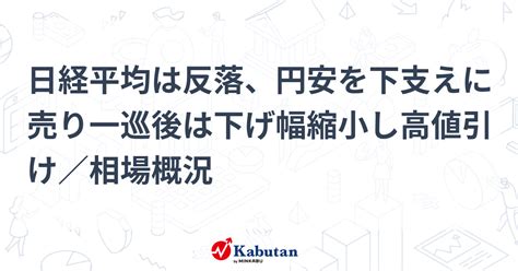 日経平均は反落、円安を下支えに売り一巡後は下げ幅縮小し高値引け／相場概況 市況 株探ニュース