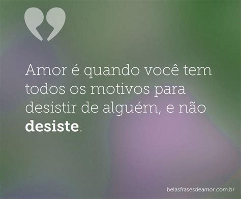 Amor é Quando Você Tem Todos Os Motivos Para Desistir De Alguém E Não