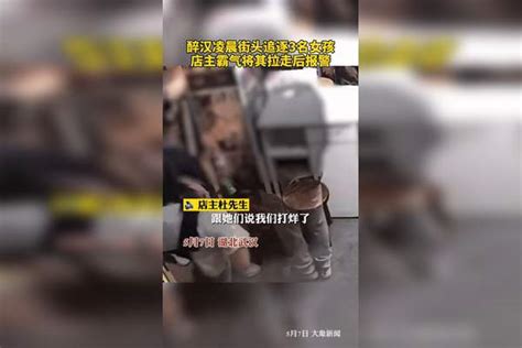 3名女孩凌晨街头被醉汉追逐，店主霸气将其拉走后报警醉汉报警女孩