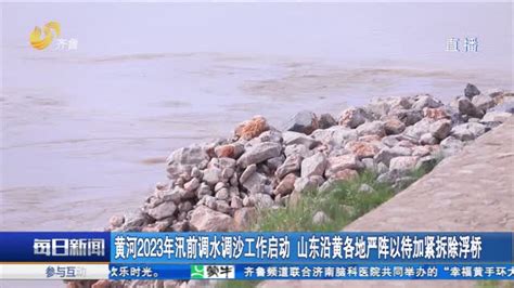 黄河2023年汛前调水调沙工作启动 山东沿黄各地严阵以待加紧拆除浮桥每日新闻齐鲁频道山东网络台齐鲁网