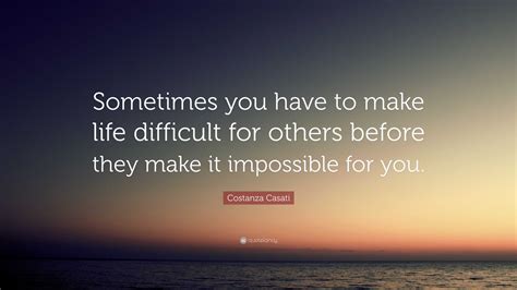 Costanza Casati Quote Sometimes You Have To Make Life Difficult For