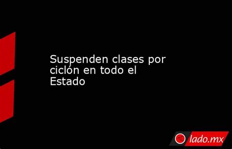 Suspenden Clases Por Ciclón En Todo El Estado Ladomx