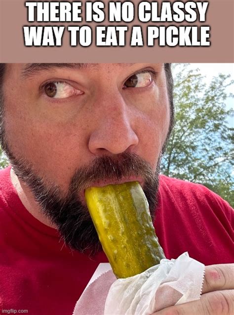 No Classy Way To Eat A Pickle Imgflip