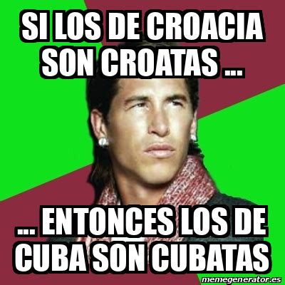 Meme Sergio Ramos Si Los De Croacia Son Croatas Entonces Los