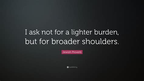 Jewish Proverb Quote I Ask Not For A Lighter Burden But For Broader