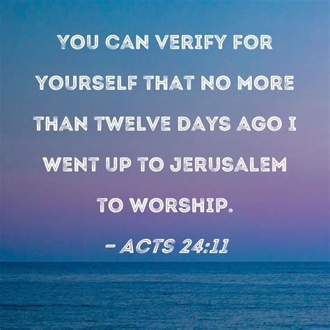 Acts 24:11 You can verify for yourself that no more than twelve days