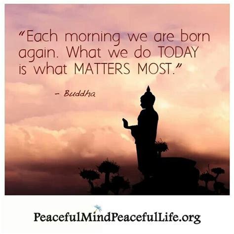 Each Morning We Are Born Again What We Do Today Is What Matters Most