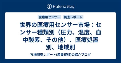 世界の医療用センサー市場：センサー種類別（圧力、温度、血中酸素、その他）、医療処置別、地域別 市場調査レポート 産業資料 の紹介ブログ