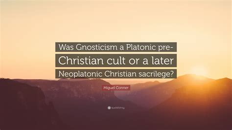 Miguel Conner Quote Was Gnosticism A Platonic Pre Christian Cult Or A