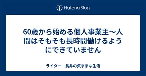 60歳から始める個人事業主～人間はそもそも長時間働けるようにできていません ライター 長井の気ままな生活