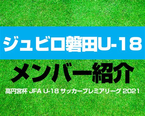 ジュビロ磐田u 18メンバー紹介！【高円宮杯 Jfa U 18 サッカープレミアリーグ 2021】：ヤンサカ