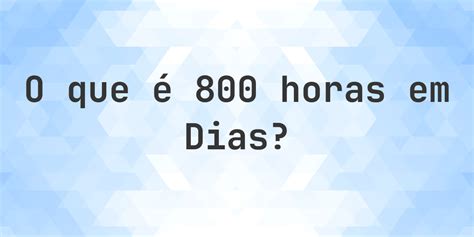 Quantos Dias São 800 Horas - Quantos dias existem em 800 horas? - Calculatio