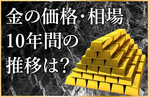 【専⾨家監修】金の価格・相場は10年間どのように推移してきたのか ヒカカク！