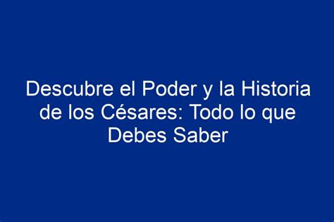 Descubre El Poder Y La Historia De Los C Sares Todo Lo Que Debes Saber