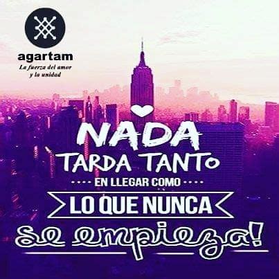 Nada Tarda Tanto En Llegar Como Lo Que Nunca Se Empieza Agartam Te