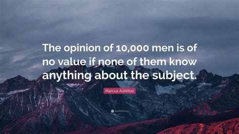 Marcus Aurelius Quote The Opinion Of 10 000 Men Is Of No Value If