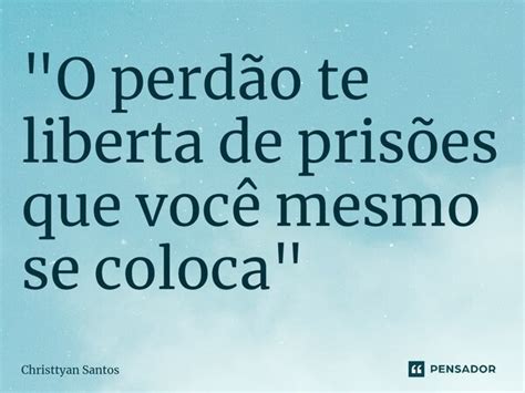 O perdão te liberta de prisões Christtyan Santos Pensador