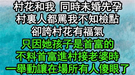 村花和我同時未婚先孕，村裏人都罵我不知檢點，卻誇村花有福氣，只因她孩子是首富的，不料首富進村接老婆時，一舉動讓在場所有人傻眼了深夜淺讀