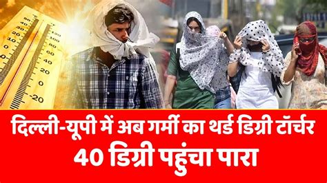 Weather Today दिल्ली यूपी में अब गर्मी का थर्ड डिग्री टॉर्चर 40 डिग्री पहुंचा पारा Youtube