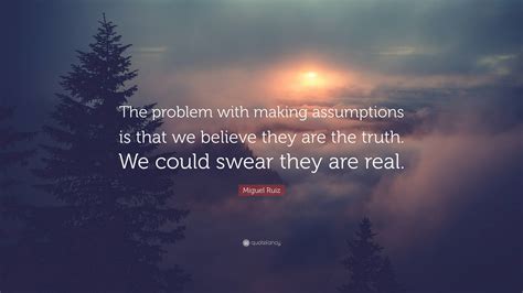 Miguel Ruiz Quote “the Problem With Making Assumptions Is That We Believe They Are The Truth