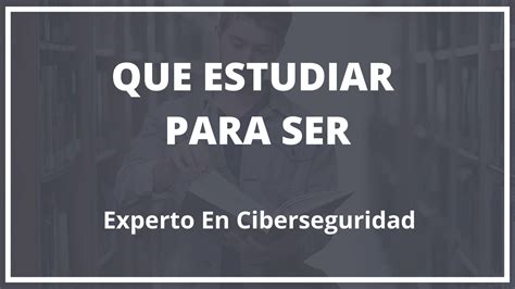 Que Hay Que Estudiar Para Ser Experto En Ciberseguridad Consejos