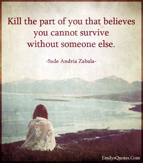 Kill the part of you that believes you cannot survive without someone