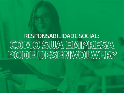 Responsabilidade Social Como Sua Empresa Pode Se Desenvolver