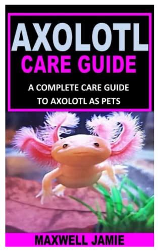 AXOLOTL CARE GUIDE: A COMPLETE CARE GUIDE TO AXOLOTL AS PETS - JAMIE, MAXWELL: 9798754497405 ...