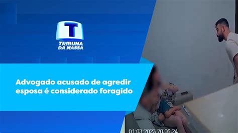 Advogado Acusado De Agredir Esposa Considerado Foragido Tribuna Da