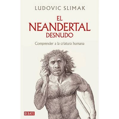 El Neandertal Desnudo Comprender A La Criatura Humana The Naked