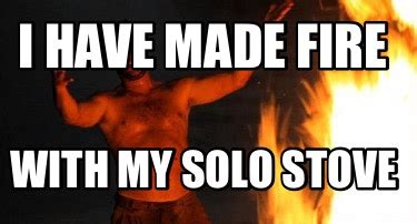 Meme Creator - Funny I have made fire With my solo stove Meme Generator ...