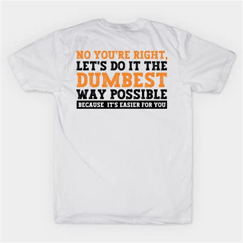 No You Re Right Let S Do It The Dumbest Way Possible Funny T Shirt