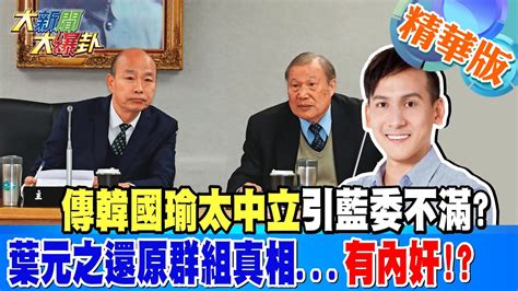 【大新聞大爆卦】傳韓國瑜太中立引藍委不滿葉元之還原群組真相 有內奸 精華版1 20240408 大新聞大爆卦hotnewstalk Youtube