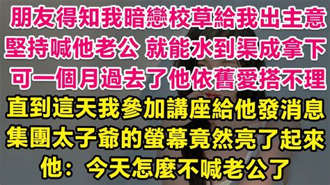 朋友得知我暗戀校草給我出主意，堅持喊他老公，就能水到渠成拿下， 可一個月過去了他依舊愛搭不理。直到這天我參加講座給他發消息，身旁集團太子爺的