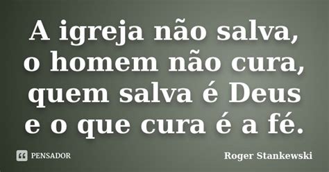 A Igreja Não Salva O Homem Não Cura Roger Stankewski Pensador