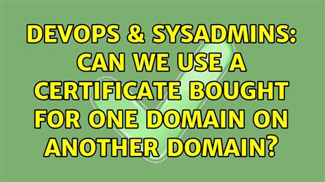 DevOps SysAdmins Can We Use A Certificate Bought For One Domain On