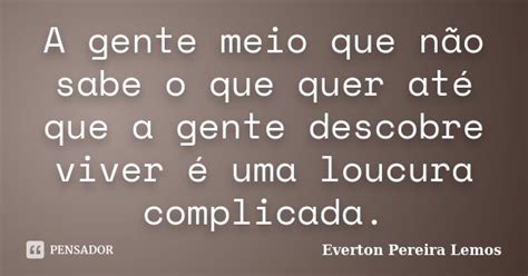 A Gente Meio Que Não Sabe O Que Quer Everton Pereira Lemos Pensador