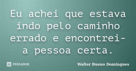 Eu Achei Que Estava Indo Pelo Caminho Walter Bueno Domingues Pensador