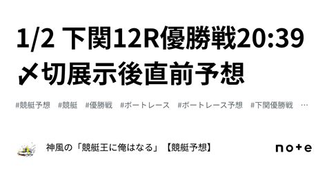 1 2🎍 下関12r🚤優勝戦🏆20 39〆切🔥展示後直前予想🔥｜神風の「競艇王に俺はなる🔥🔥」【競艇予想】