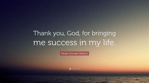 Neale Donald Walsch Quote “thank You God For Bringing Me Success In