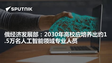 俄经济发展部：2030年高校应培养出约15万名人工智能领域专业人员 2024年6月7日 俄罗斯卫星通讯社