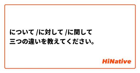 について に対して に関して 三つの違いを教えてください。 Hinative