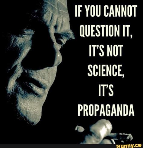 If You Cannot Question It It S Not Science It S Propaganda Ifunny