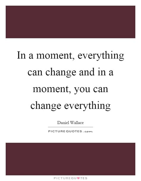 In a moment, everything can change and in a moment, you can ...