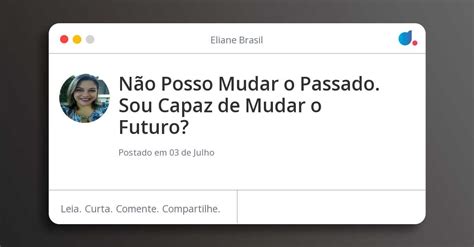 Não Posso Mudar O Passado Sou Capaz De Mudar O Futuro