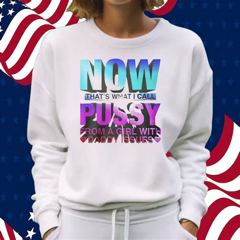 Now Thats What I Call Pussy From A Girl With Daddy Issues Shirt