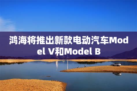 鸿海将推出新款电动汽车model V和model B 新闻资讯 追马博客