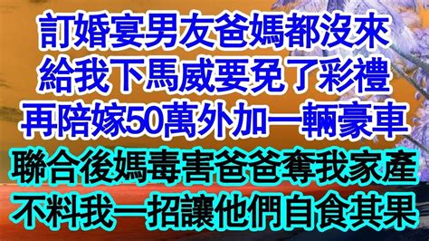 訂婚宴男友爸媽都沒來，給我下馬威要免了彩禮，再陪嫁50萬外加一輛豪車，聯合後媽毒害爸爸奪我家產，不料我一招讓他們自食其果 真情故事會 老年故事 情感需求 愛情 家庭 Youtube