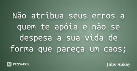 Não Atribua Seus Erros A Quem Te Apóia Julio Aukay Pensador